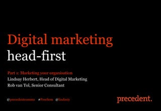 Digital marketing
head-first
Part 1: Marketing your organisation
Lindsay Herbert, Head of Digital Marketing
Rob van Tol, Senior Consultant


@precedentcomms   #PrecSem @lindzeiy
 