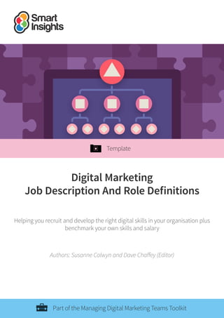 Digital Marketing
Job Description And Role Definitions
Helping you recruit and develop the right digital skills in your organisation plus
benchmark your own skills and salary
Authors: Susanne Colwyn and Dave Chaffey (Editor)
Part of the Managing Digital Marketing Teams Toolkit
Template
 