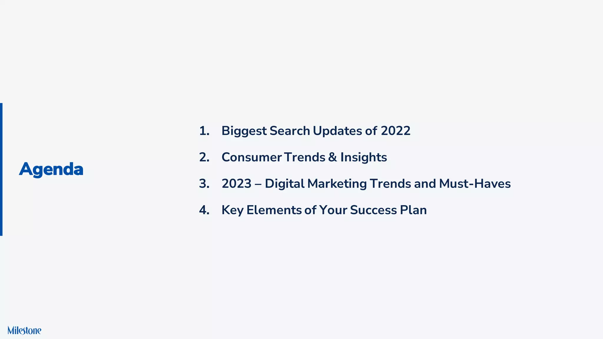 Agenda
Agenda
1. Biggest Search Updates of 2022
2. Consumer Trends & Insights
3. 2023 – Digital Marketing Trends and Must-Haves
4. Key Elements of Your Success Plan
 