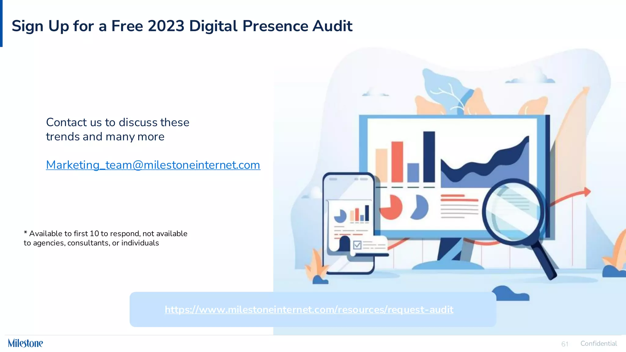 Confidential
61
Sign Up for a Free 2023 Digital Presence Audit
* Available to first 10 to respond, not available
to agencies, consultants, or individuals
https://www.milestoneinternet.com/resources/request-audit
Contact us to discuss these
trends and many more
Marketing_team@milestoneinternet.com
 