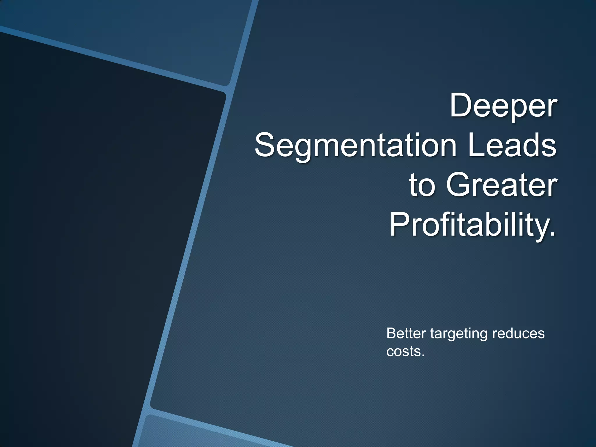 Deeper
Segmentation Leads
to Greater
Profitability.
Better targeting reduces
costs.