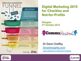 Digital Marketing 2015 
for Charities and 
Not-for-Profits 
1 
Glasgow 
2nd October 2014 
Dr Dave Chaffey 
SmartInsights.com 
www.slideshare.net/Smart-Insights/ 
 
