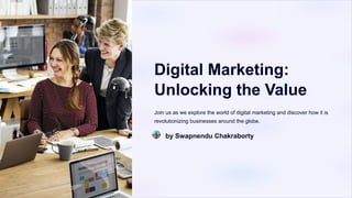 Digital Marketing:
Unlocking the Value
Join us as we explore the world of digital marketing and discover how it is
revolutionizing businesses around the globe.
by Swapnendu Chakraborty
 
