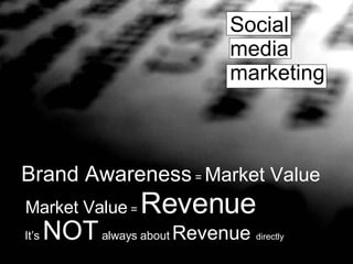 Social  media  marketing Brand Awareness  =  Market Value Market Value  =  Revenue It’s  NOT  always about  Revenue  directly 