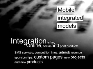 Mobile  integrated   models Integration  is key Online , social  and  print products SMS services, competition lines,  admob  revenue sponsorships,  custom pages , new  projects and new  products 