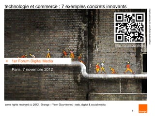 technologie et commerce : 7
exemples concrets innovants
1er Forum Digital Media
Paris, 7 novembre 2012
1
2012some rights reserved - cc 2012 - Yann Gourvennec - Visionarymarketing.com
 