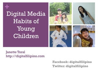 +

Digital Media
Habits of
Young
Children

Janette Toral
http://digitalfilipino.com
Facebook: digitalfilipino
Twitter: digitalfilipino

 