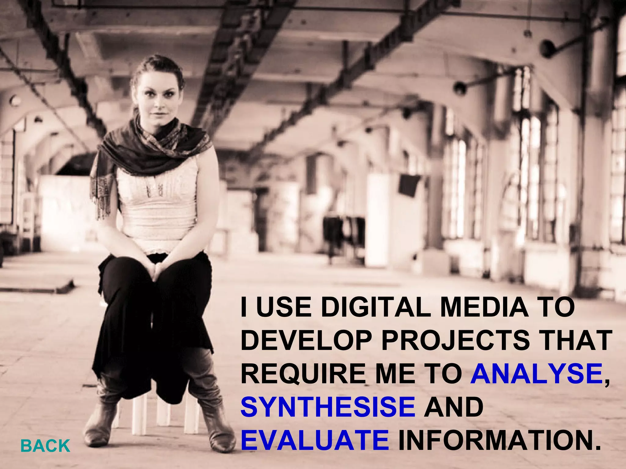 I USE DIGITAL MEDIA TO DEVELOP PROJECTS THAT REQUIRE ME TO  ANALYSE , SYNTHESISE  AND  EVALUATE  INFORMATION. BACK 