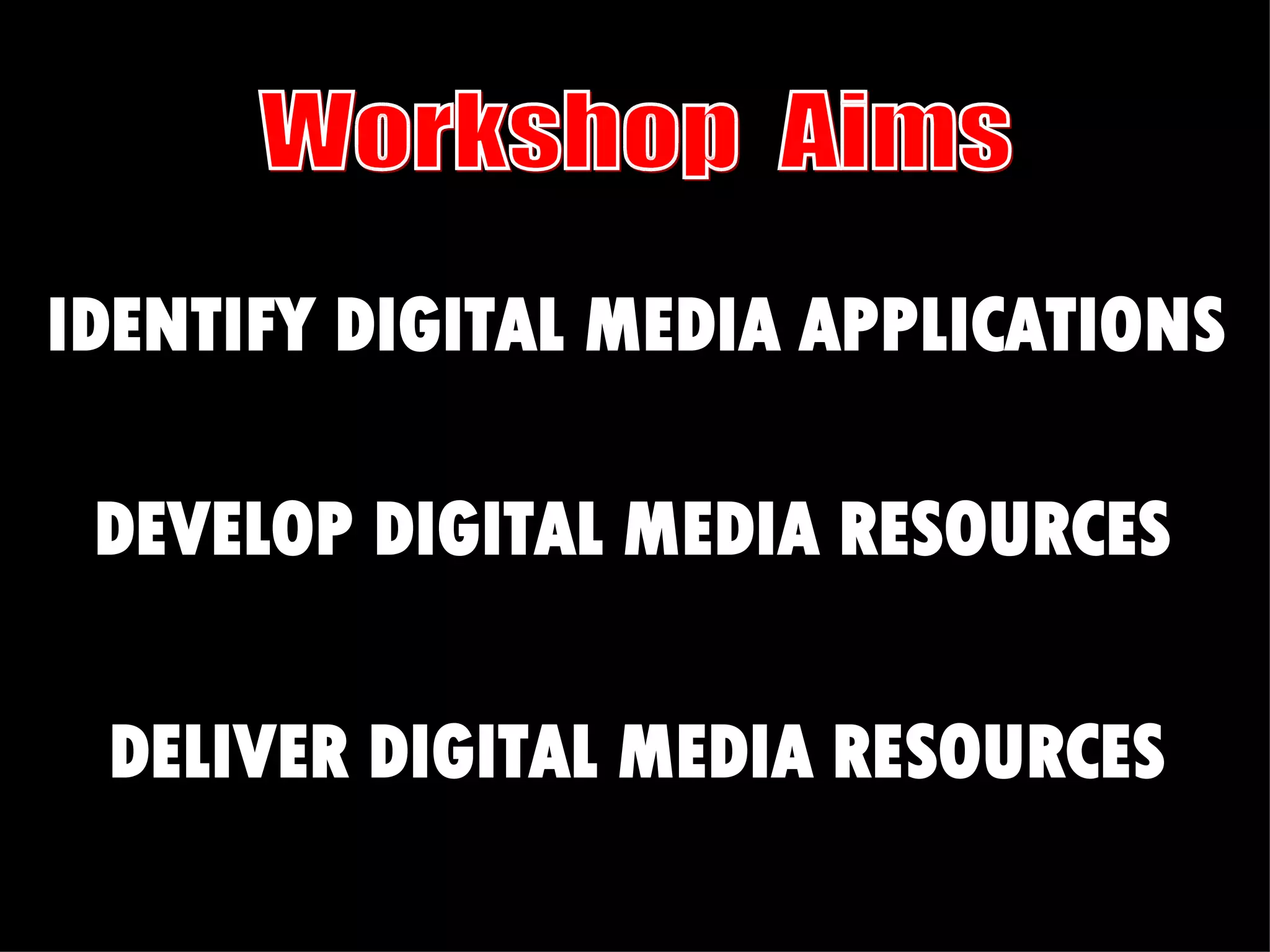 Workshop  Aims IDENTIFY DIGITAL MEDIA APPLICATIONS DEVELOP DIGITAL MEDIA RESOURCES DELIVER DIGITAL MEDIA RESOURCES 