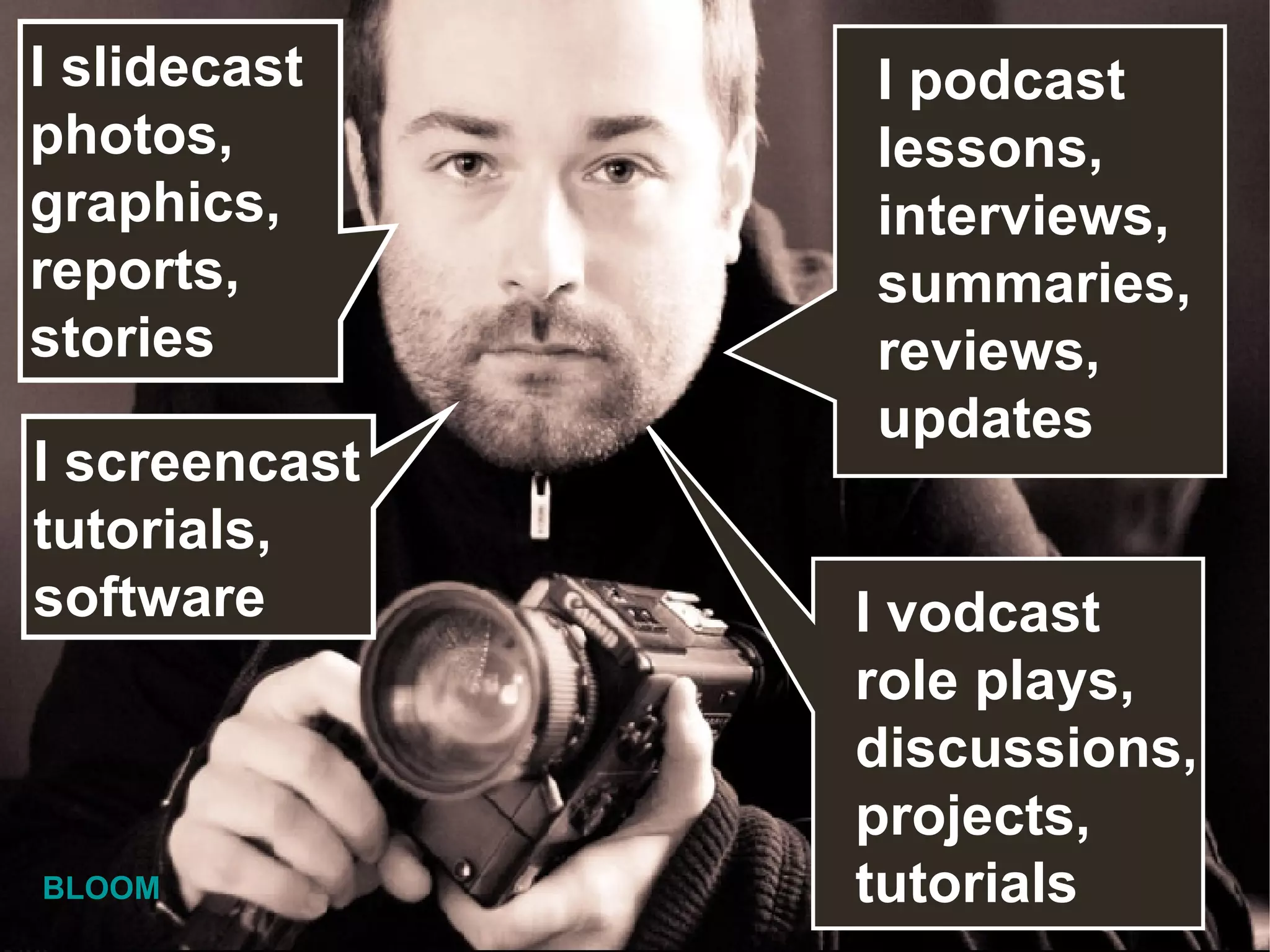 I podcast  lessons, interviews,  summaries, reviews,  updates I slidecast photos, graphics, reports, stories I vodcast  role plays, discussions,  projects, tutorials I screencast tutorials, software BLOOM 