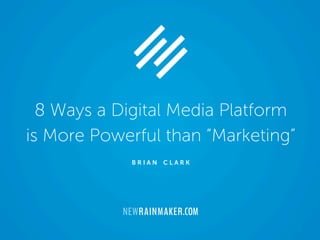 8 Ways a Digital Media Platform
is More Powerful than “Marketing”
B R I A N C L A R K
 