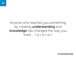 Anyone who teaches you something
by creating understanding and
knowledge has changed the way you
think … f o r e v e r.
 