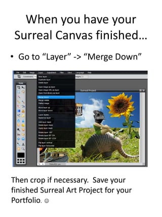 When you have your
Surreal Canvas finished…
• Go to “Layer” -> “Merge Down”
Then crop if necessary. Save your
finished Surreal Art Project for your
Portfolio. 
 