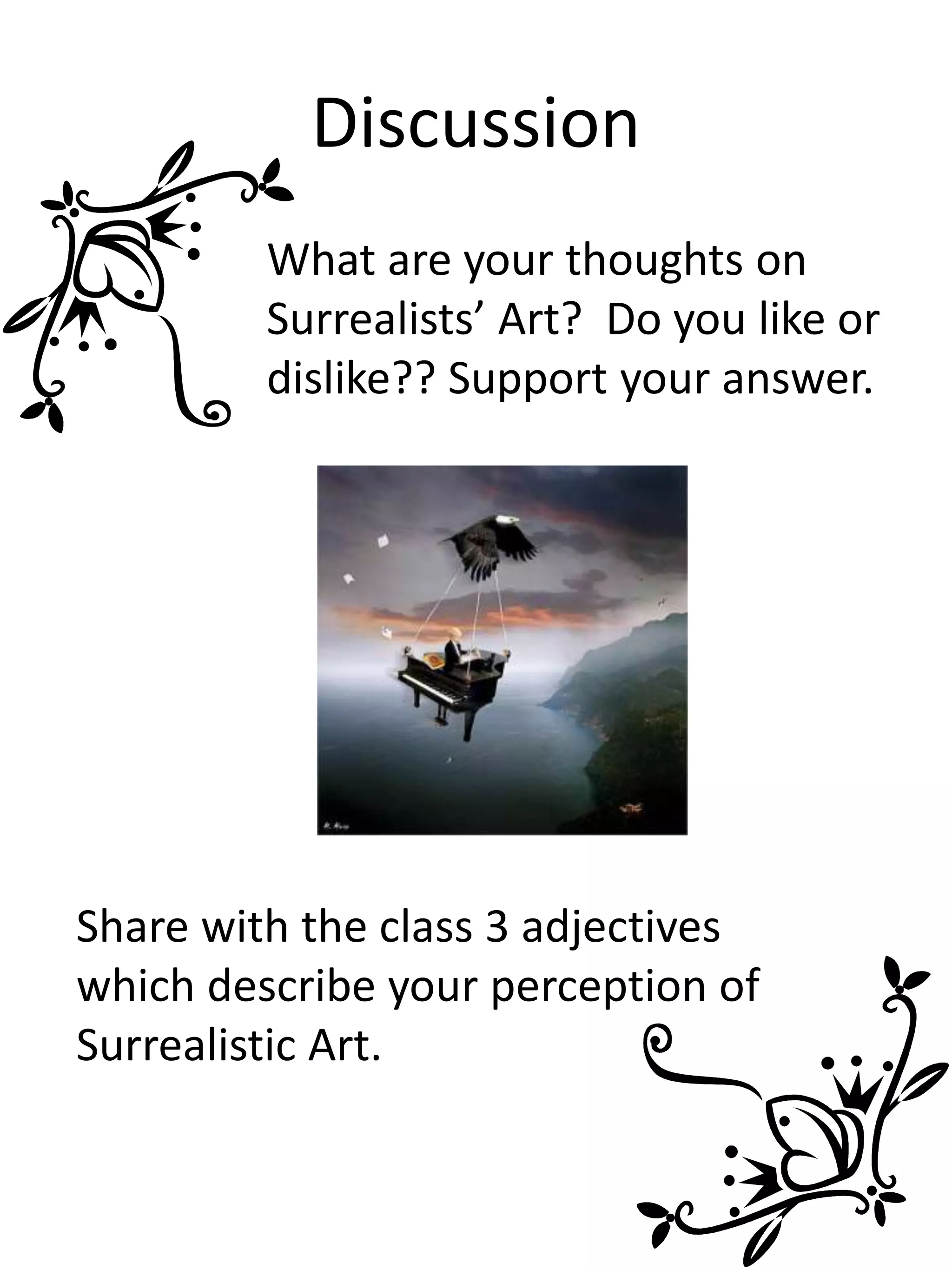 Discussion
What are your thoughts on
Surrealists’ Art? Do you like or
dislike?? Support your answer.
Share with the class 3 adjectives
which describe your perception of
Surrealistic Art.
 