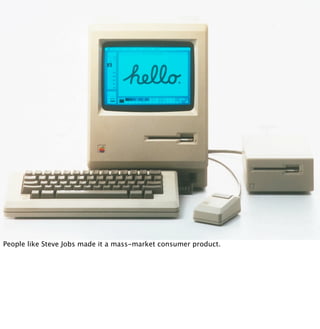 People like Steve Jobs made it a mass-market consumer product.

 