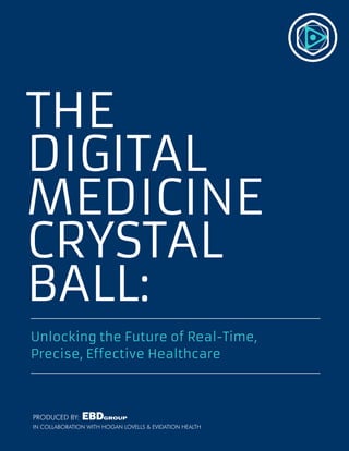 1	
Unlocking the Future of Real-Time,
Precise, Effective Healthcare
THE
DIGITAL
MEDICINE
CRYSTAL
BALL:
PRODUCED BY:
IN COLLABORATION WITH HOGAN LOVELLS & EVIDATION HEALTH
 