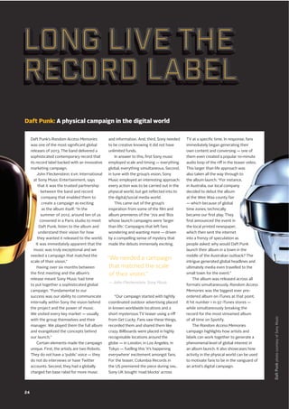 Daft Punk’s Random Access Memories
was one of the most significant global
releases of 2013. The band delivered a
sophisticated contemporary record that
its record label backed with an innovative
marketing campaign.
John Fleckenstein, EVP, International
at Sony Music Entertainment, says
that it was the trusted partnership
between the band and record
company that enabled them to
create a campaign as exciting
as the album itself. “In the
summer of 2012, around ten of us
convened in a Paris studio to meet
Daft Punk, listen to the album and
understand their vision for how
they wanted it released to the world.
It was immediately apparent that the
music was truly exceptional and we
needed a campaign that matched the
scale of their vision.”
Having over six months between
the first meeting and the album’s
release meant Sony Music had time
to put together a sophisticated global
campaign. “Fundamental to our
success was our ability to communicate
internally within Sony the vision behind
the project and the power of music.
We visited every key market — usually
with the group themselves and their
manager. We played them the full album
and evangelized the concepts behind
our launch.”
Certain elements made the campaign
unique. First, the artists are two Robots.
They do not have a ‘public’ voice — they
do not do interviews or have Twitter
accounts. Second, they had a globally
charged fan base rabid for more music
and information. And, third, Sony needed
to be creative knowing it did not have
unlimited funds.
In answer to this, first Sony music
employed scale and timing — everything
global, everything simultaneous. Second,
in tune with the group’s vision, Sony
Music employed an interesting approach:
every action was to be carried out in the
physical world, but get reflected into to
the digital/social media world.
This came out of the group’s
inspiration from some of the film and
album premieres of the ’70s and ’80s
whose launch campaigns were ‘larger
than life.’ Campaigns that left fans
wondering and wanting more — driven
by a compelling sense of mystery that
made the debuts immensely exciting.
“Our campaign started with tightly
coordinated outdoor advertising placed
in known worldwide locations and a
short mysterious TV teaser using a riff
from Get Lucky. Fans saw these things,
recorded them and shared them like
crazy. Billboards were placed in highly
recognisable locations around the
globe — in London, in Los Angeles, in
Tokyo — fuelling this ‘it’s happening
everywhere’ excitement amongst fans.
For the teaser, Columbia Records in
the US premiered the piece during SNL.
Sony UK bought ‘road blocks’ across
TV at a specific time. In response, fans
immediately began generating their
own content and conversing — one of
them even created a popular 10-minute
audio loop of the riff in the teaser video.
This larger than life approach was
also taken all the way through to
the album launch. “For instance,
in Australia, our local company
decided to debut the album
at the Wee Waa county fair
— which because of global
time zones, technically
became our first play. They
first announced the event in
the local printed newspaper,
which then sent the internet
into a frenzy of speculation as
people asked: why would Daft Punk
launch their album in a town in the
middle of the Australian outback? The
intrigue generated global headlines and
ultimately media even travelled to the
small town for the event.”
The album was released across all
formats simultaneously. Random Access
Memories was the biggest ever pre-
ordered album on iTunes at that point.
It hit number 1 in 97 iTunes stores —
while simultaneously breaking the
record for the most streamed album
of all time on Spotify.
The Random Access Memories
campaign highlights how artists and
labels can work together to generate a
phenomenal level of global interest in
an album launch. It also showcases how
activity in the physical world can be used
to motivate fans to be in the vanguard of
an artist’s digital campaign.
Daft Punk: A physical campaign in the digital world
Long live the
record label
Long live the
record label
Long live the
record label
Long live the
record label
Long live the
record label
“We needed a campaign
that matched the scale
of their vision.”
— John Fleckenstein, Sony Music
DaftPunkphotocourtesyofSonyMusic
24
 