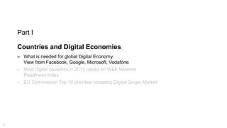 7
Part I
Countries and Digital Economies
‒ What is needed for global Digital Economy.
View from Facebook, Google, Microsoft, Vodafone
‒ Most digital countries in 2015 based on WEF Network
Readiness Index
‒ EU Commission Top 10 priorities including Digital Single Market
 