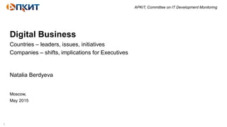 1
APKIT, Committee on IT Development Monitoring
Digital Business
Countries – leaders, issues, initiatives
Companies – shifts, implications for Executives
Natalia Berdyeva
Moscow,
May 2015
 