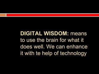 DIGITAL WISDOM: means
to use the brain for what it
does well. We can enhance
it with te help of technology
 
