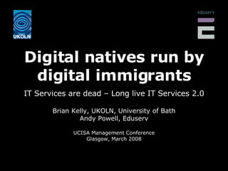 Digital natives run by digital immigrants IT Services are dead – Long live IT Services 2.0 Brian Kelly, UKOLN, University of Bath Andy Powell, Eduserv UCISA Management Conference Glasgow, March 2008 
