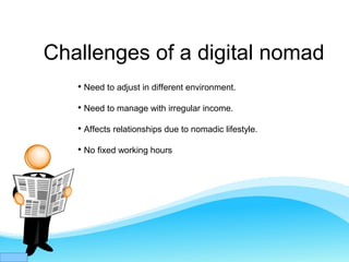 Challenges of a digital nomad

Need to adjust in different environment.

Need to manage with irregular income.

Affects relationships due to nomadic lifestyle.

No fixed working hours
 