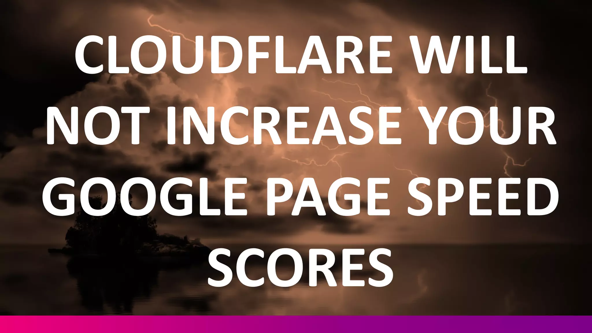 CLOUDFLARE	
  WILL	
  
NOT	
  INCREASE	
  YOUR	
  
GOOGLE	
  PAGE	
  SPEED	
  
SCORES
 
