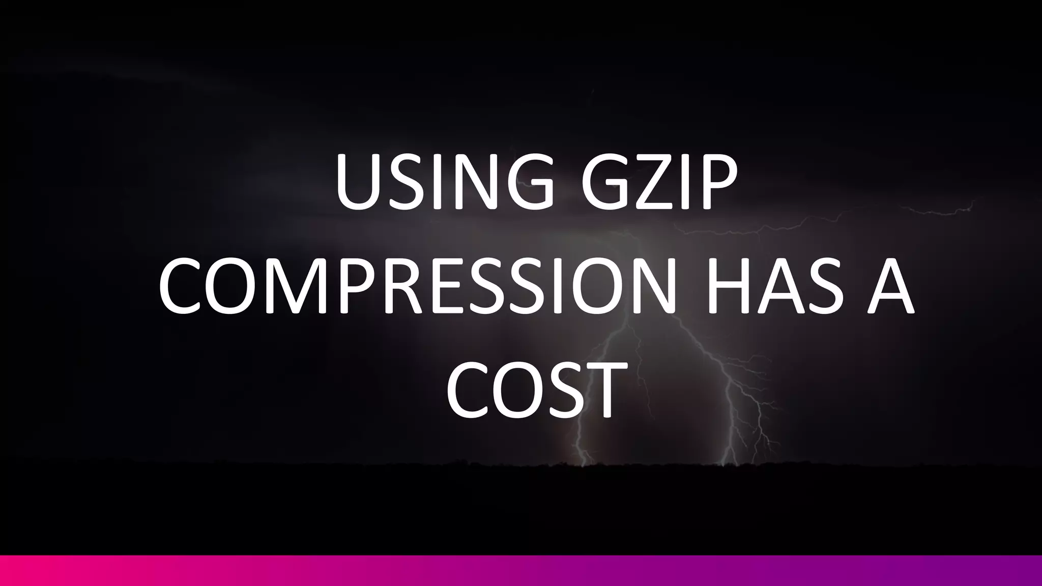 USING	
  GZIP	
  
COMPRESSION	
  HAS	
  A	
  
COST
 