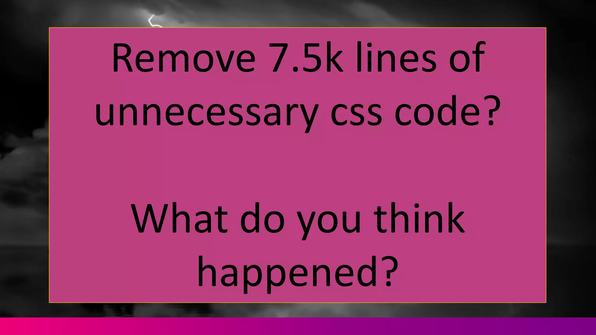 Remove	
  7.5k	
  lines	
  of	
  
unnecessary	
  css code?
What	
  do	
  you	
  think	
  
happened?
 