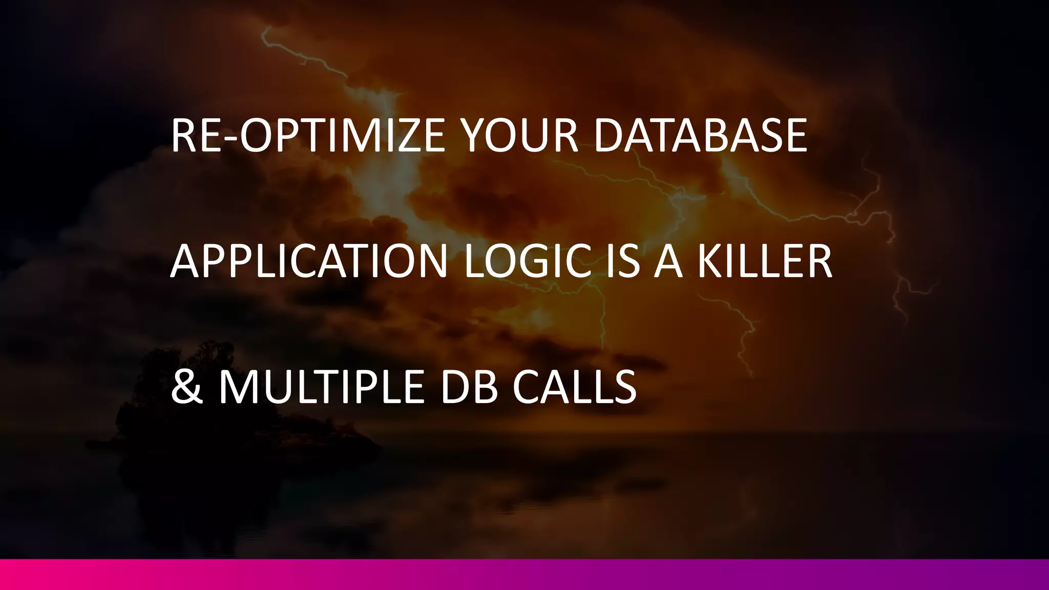 RE-­‐OPTIMIZE	
  YOUR	
  DATABASE
APPLICATION	
  LOGIC	
  IS	
  A	
  KILLER
&	
  MULTIPLE	
  DB	
  CALLS
 