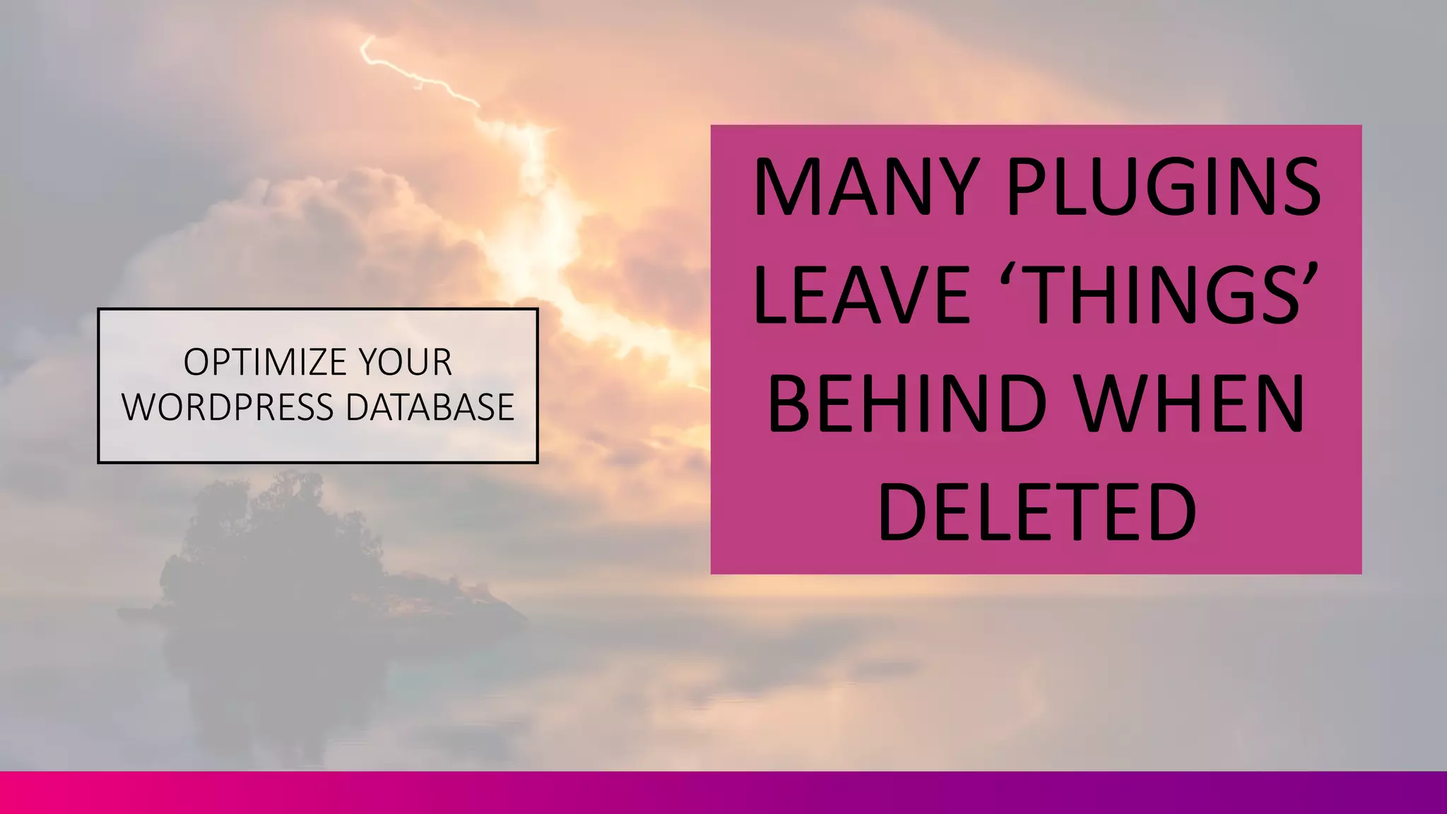 OPTIMIZE	
  YOUR	
  
WORDPRESS	
  DATABASE
MANY	
  PLUGINS	
  
LEAVE	
  ‘THINGS’	
  
BEHIND	
  WHEN	
  
DELETED
 