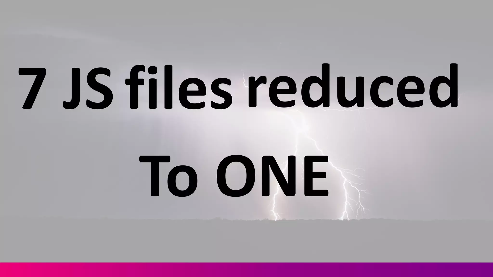 7	
  JS files reduced
To	
  ONE
 