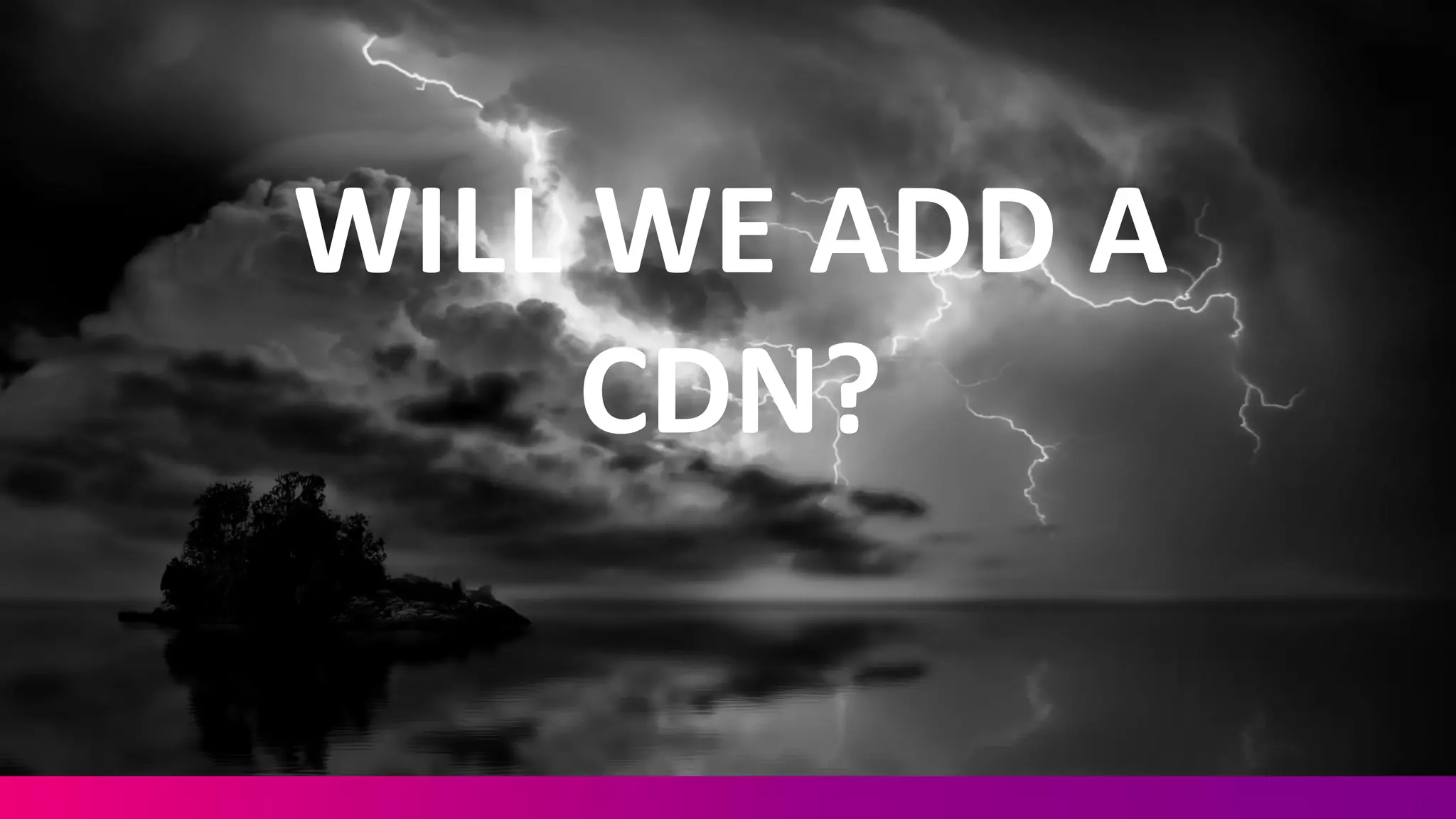 WILL	
  WE	
  ADD	
  A	
  
CDN?
 