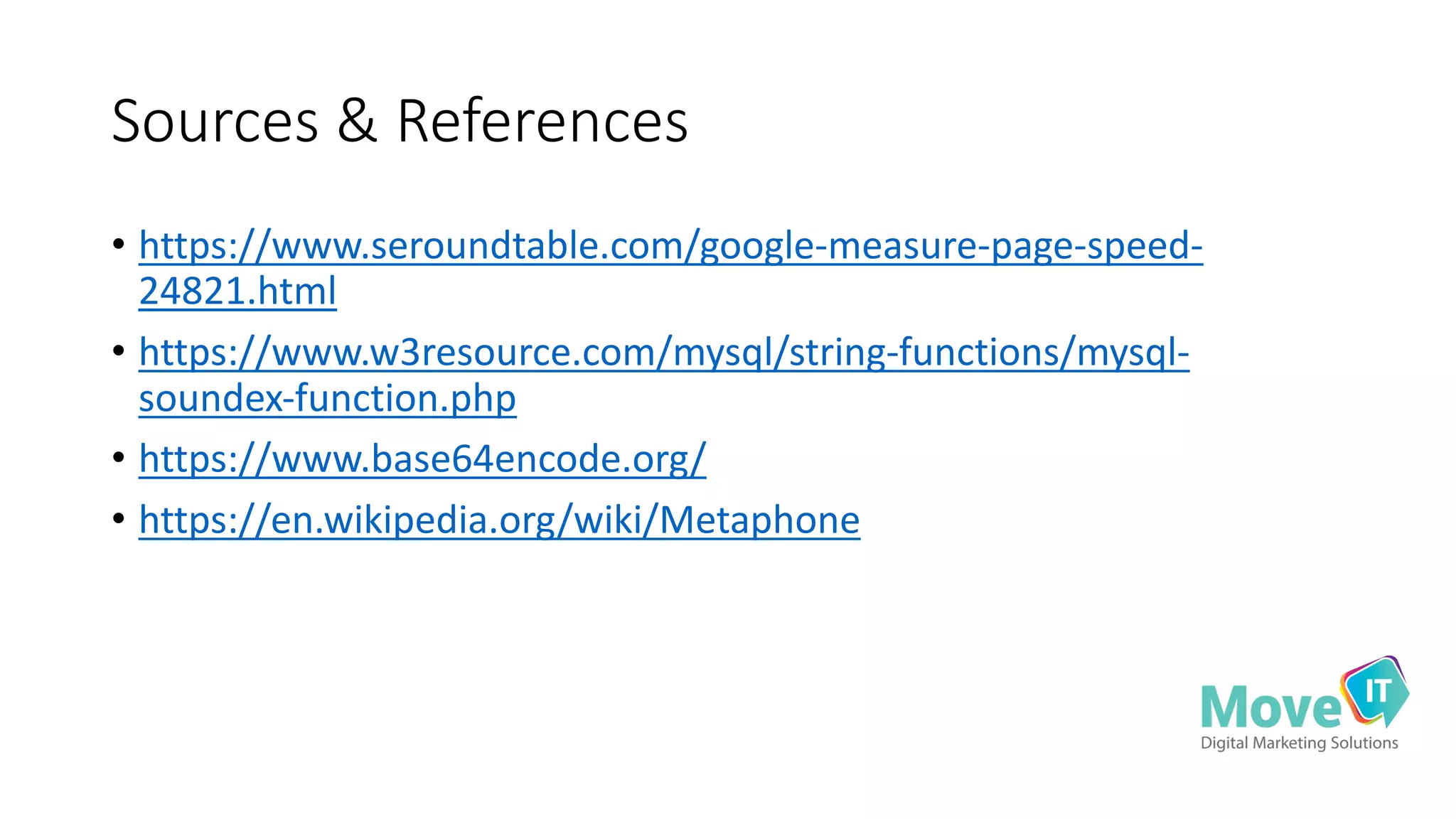 Sources	
  &	
  References
• https://www.seroundtable.com/google-­‐measure-­‐page-­‐speed-­‐
24821.html
• https://www.w3resource.com/mysql/string-­‐functions/mysql-­‐
soundex-­‐function.php
• https://www.base64encode.org/
• https://en.wikipedia.org/wiki/Metaphone
 