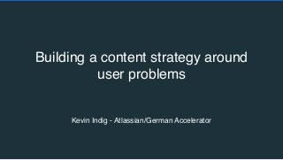 Building a content strategy around
user problems
Kevin Indig - Atlassian/German Accelerator
 