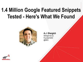 1.4 Million Google Featured Snippets
Tested - Here's What We Found
A.J. Ghergich
Ghergich & Co.
Founder/CEO
@SEO
 