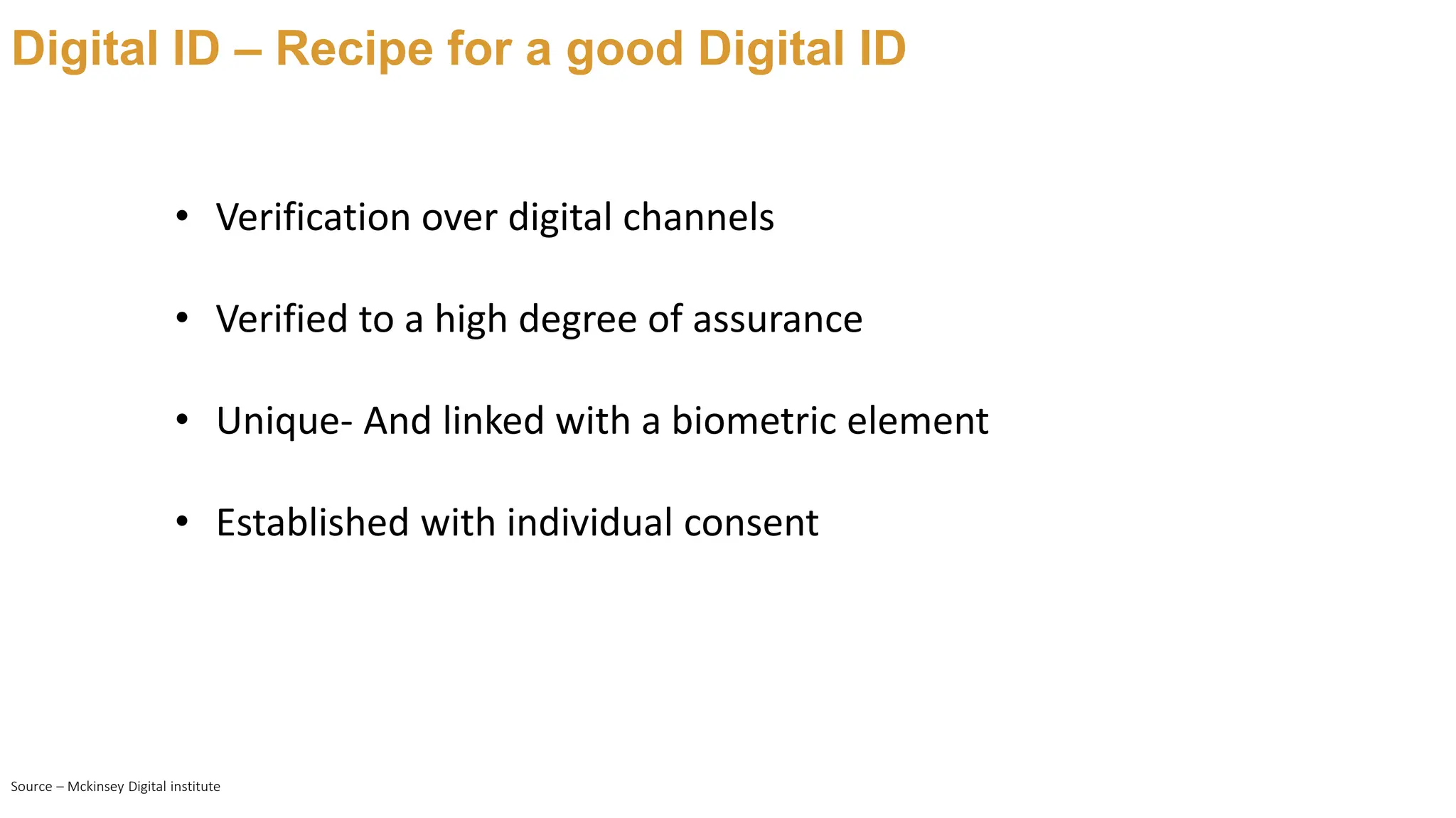 Digital ID – Recipe for a good Digital ID
Source – Mckinsey Digital institute
• Verification over digital channels
• Verified to a high degree of assurance
• Unique- And linked with a biometric element
• Established with individual consent
 