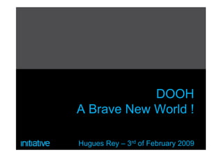 DOOH
A Brave New World !

Hugues Rey – 3rd of February 2009
 
