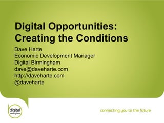 Digital Opportunities: Creating the Conditions Dave Harte Economic Development Manager Digital Birmingham [email_address] http://daveharte.com @daveharte 