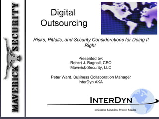 I NTER D YN Innovative Solutions, Proven Results Digital Outsourcing Presented by: Robert J. Bagnall, CEO Maverick-Security, LLC Peter Ward, Business Collaboration Manager InterDyn AKA Risks, Pitfalls, and Security Considerations for Doing It Right   