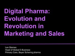 Digital Pharma:  Evolution and Revolution in Marketing and Sales Len Starnes Head of Global E-Business  Primary Care, Bayer Schering pharma 