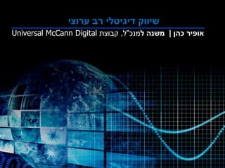 ‫ערוצי‬ ‫רב‬ ‫דיגיטלי‬ ‫שיווק‬
‫כהן‬ ‫אופיר‬|‫ל‬ ‫משנה‬‫מנכ‬"‫ל‬,‫קבוצת‬Universal McCann Digital
 