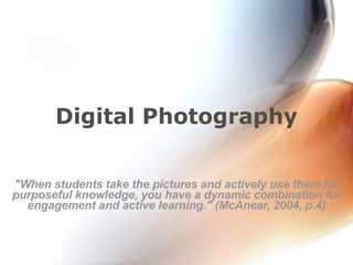 Digital Photography &quot;When students take the pictures and actively use them for purposeful knowledge, you have a dynamic combination for engagement and active learning.&quot; (McAnear, 2004, p.4) 