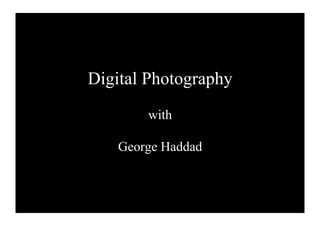 Digital Photography
       with

   George Haddad
 