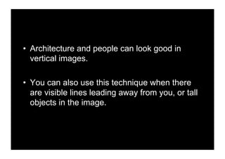 •! Architecture and people can look good in
   vertical images.

•! You can also use this technique when there
   are visible lines leading away from you, or tall
   objects in the image.
 