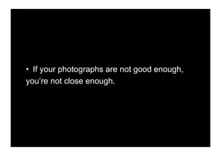 •! If your photographs are not good enough,
you’re not close enough.
 