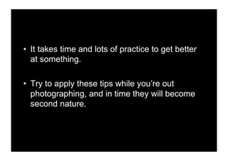 •! It takes time and lots of practice to get better
   at something.

•! Try to apply these tips while you’re out
   photographing, and in time they will become
   second nature.
 