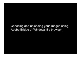 Choosing and uploading your images using
Adobe Bridge or Windows file browser.
 