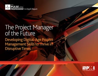 THE PROJECT MANAGER OF THE FUTURE | Developing Digital-Age Project Management Skills to Thrive in Disruptive Times
1
In-Depth Report
Developing Digital-Age Project
ManagementSkillstoThrive in
DisruptiveTimes
The Project Manager
ofthe Future
 