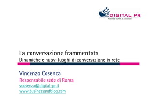 La conversazione frammentata
Dinamiche e nuovi luoghi di conversazione in rete

Vincenzo Cosenza
Responsabile sede di Roma
vcosenza@digital-pr.it
www.businessandblog.com